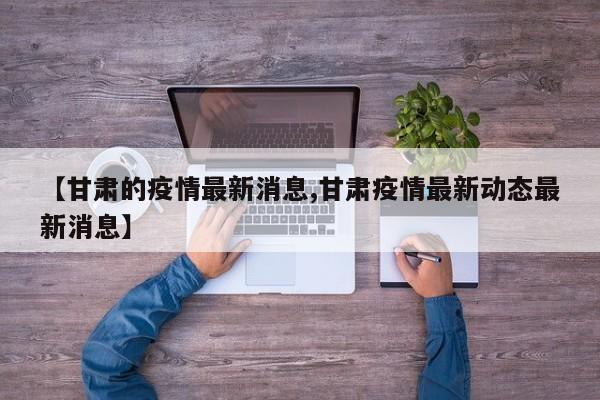 【甘肃的疫情最新消息,甘肃疫情最新动态最新消息】