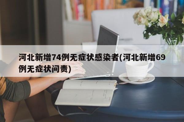 河北新增74例无症状感染者(河北新增69例无症状问责)