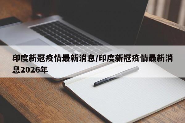 印度新冠疫情最新消息/印度新冠疫情最新消息2026年