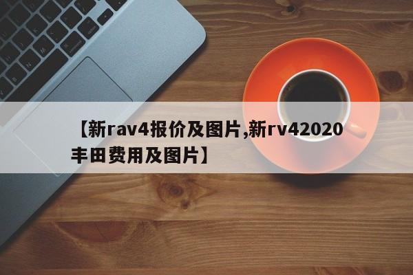 【新rav4报价及图片,新rv42020丰田费用及图片】