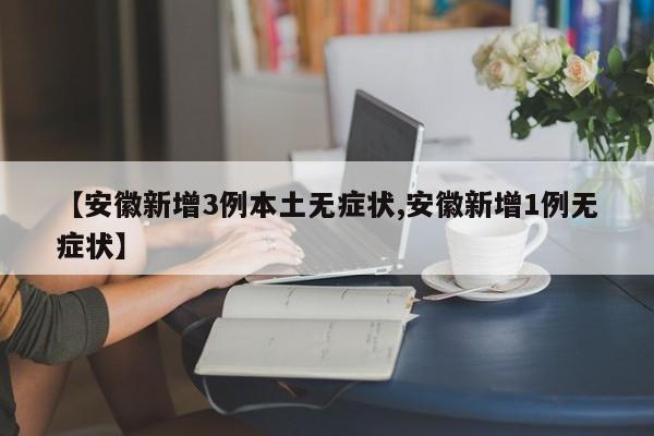 【安徽新增3例本土无症状,安徽新增1例无症状】