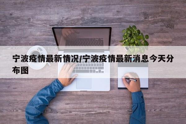 宁波疫情最新情况/宁波疫情最新消息今天分布图