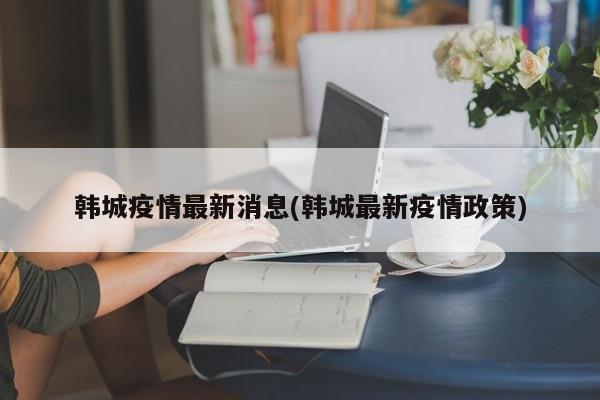韩城疫情最新消息(韩城最新疫情政策)